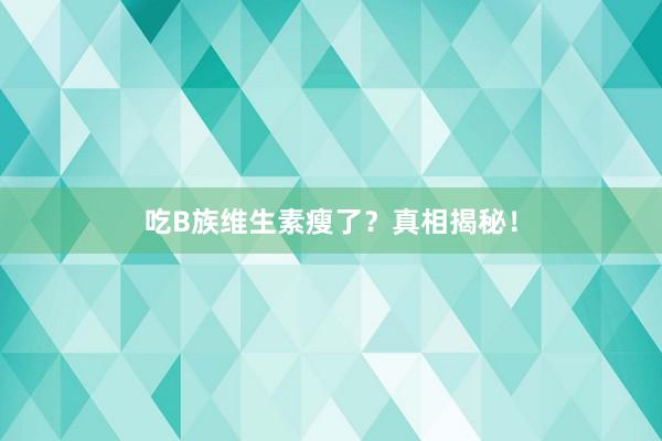吃B族维生素瘦了？真相揭秘！