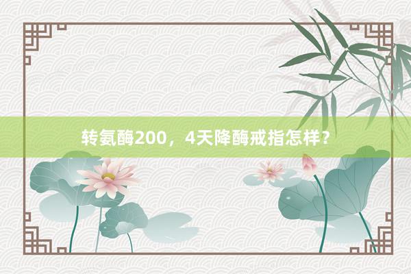 转氨酶200,4天降酶戒指怎样?