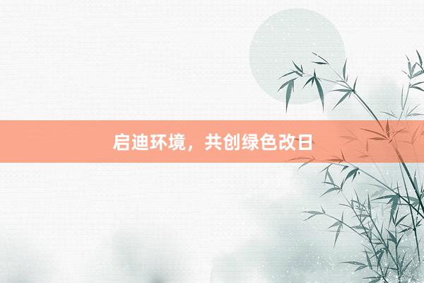 启迪环境，共创绿色改日